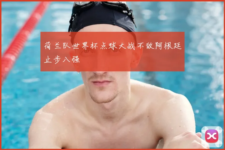 荷兰队世界杯点球大战不敌阿根廷止步八强