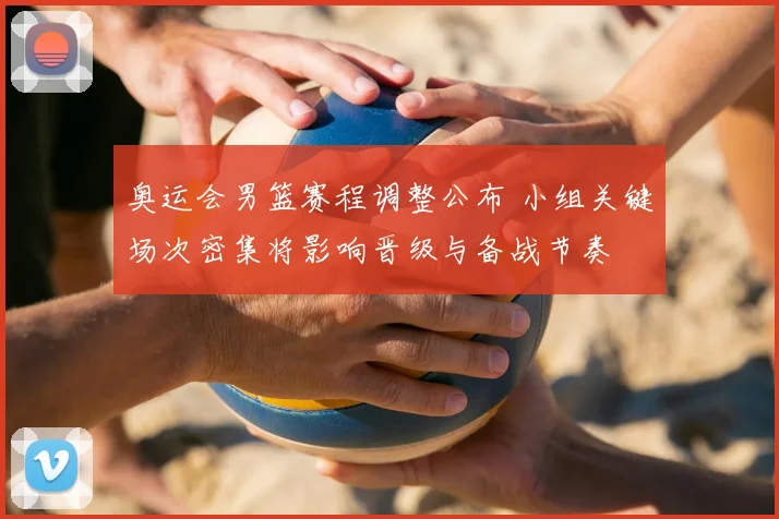 奥运会男篮赛程调整公布 小组关键场次密集将影响晋级与备战节奏