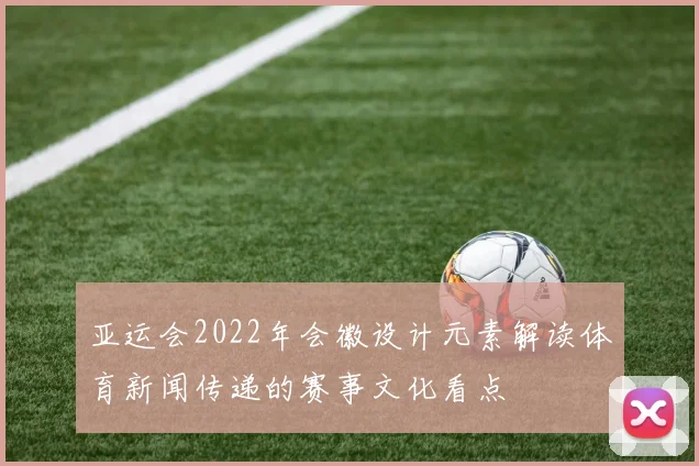 亚运会2022年会徽设计元素解读体育新闻传递的赛事文化看点