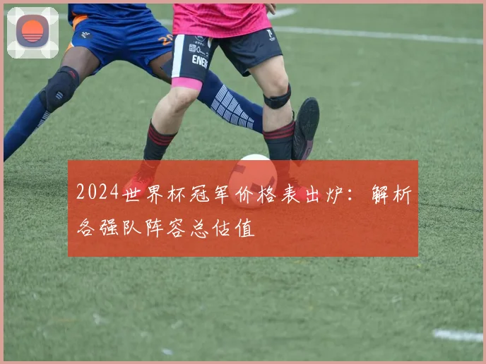 2024世界杯冠军价格表出炉：解析各强队阵容总估值