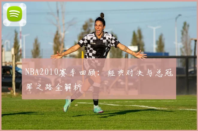 NBA2010赛季回顾：经典对决与总冠军之路全解析