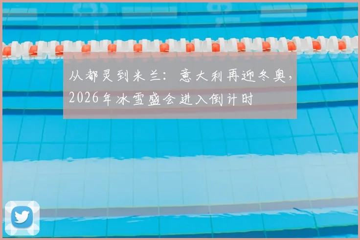 从都灵到米兰：意大利再迎冬奥，2026年冰雪盛会进入倒计时