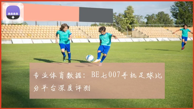 专业体育数据：BE七007手机足球比分平台深度评测