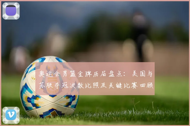 奥运会男篮金牌历届盘点：美国与苏联夺冠次数比照及关键比赛回顾