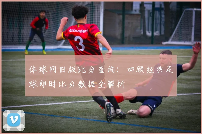 体球网旧版比分查询：回顾经典足球即时比分数据全解析