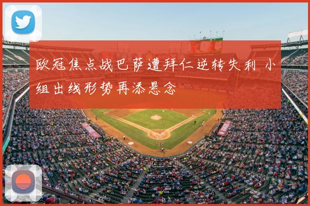 欧冠焦点战巴萨遭拜仁逆转失利 小组出线形势再添悬念