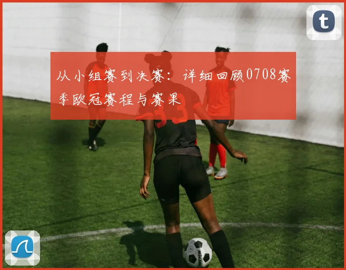 从小组赛到决赛：详细回顾0708赛季欧冠赛程与赛果