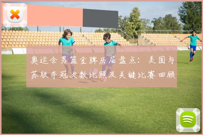 奥运会男篮金牌历届盘点：美国与苏联夺冠次数比照及关键比赛回顾