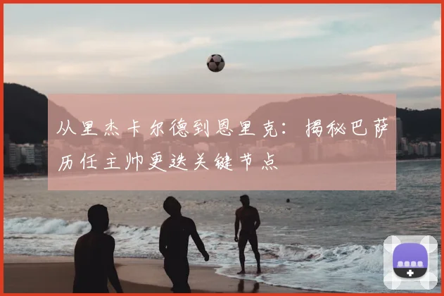 从里杰卡尔德到恩里克：揭秘巴萨历任主帅更迭关键节点