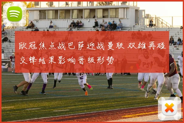 欧冠焦点战巴萨迎战曼联 双雄再碰交锋结果影响晋级形势