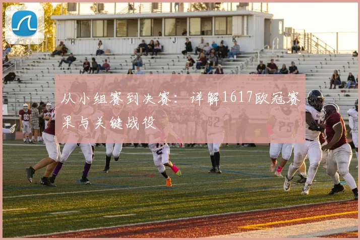 从小组赛到决赛：详解1617欧冠赛果与关键战役