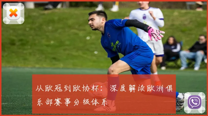 从欧冠到欧协杯：深度解读欧洲俱乐部赛事分级体系