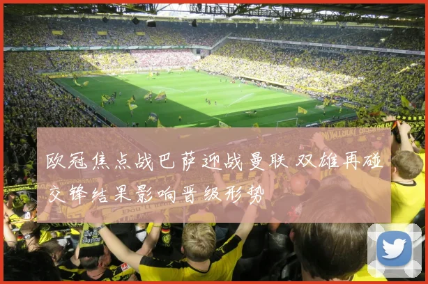 欧冠焦点战巴萨迎战曼联 双雄再碰交锋结果影响晋级形势