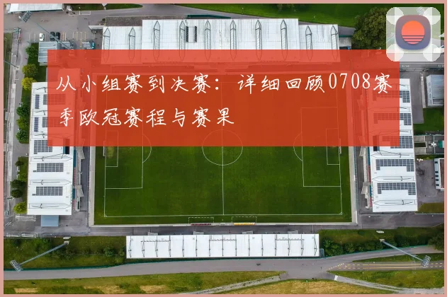 从小组赛到决赛：详细回顾0708赛季欧冠赛程与赛果