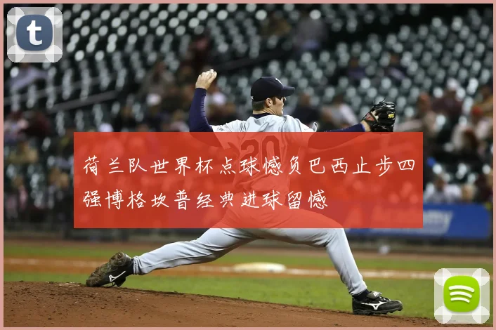 荷兰队世界杯点球憾负巴西止步四强博格坎普经典进球留憾