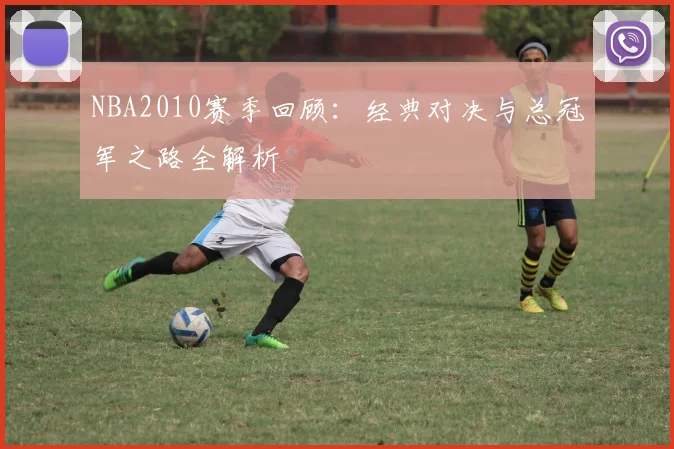 NBA2010赛季回顾：经典对决与总冠军之路全解析