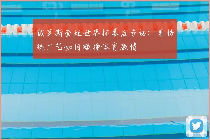 俄罗斯套娃世界杯幕后专访：看传统工艺如何碰撞体育激情