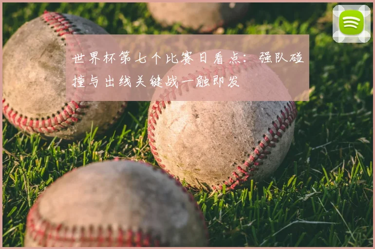 世界杯第七个比赛日看点：强队碰撞与出线关键战一触即发