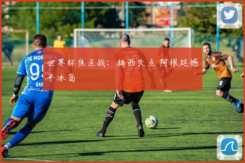 世界杯焦点战：梅西失点 阿根廷憾平冰岛