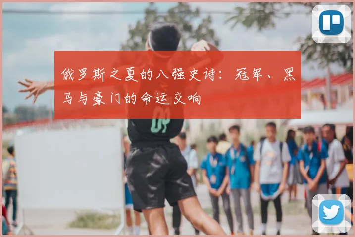 俄罗斯之夏的八强史诗：冠军、黑马与豪门的命运交响