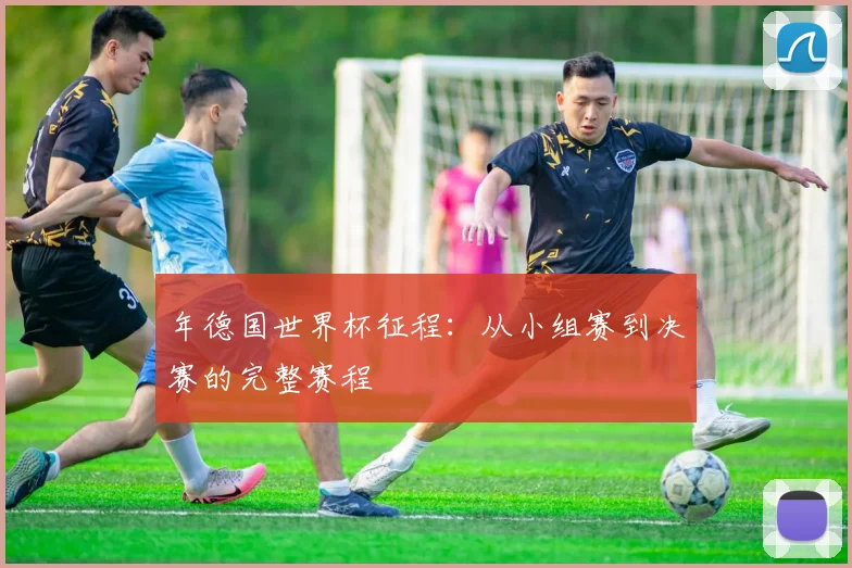 年德国世界杯征程：从小组赛到决赛的完整赛程