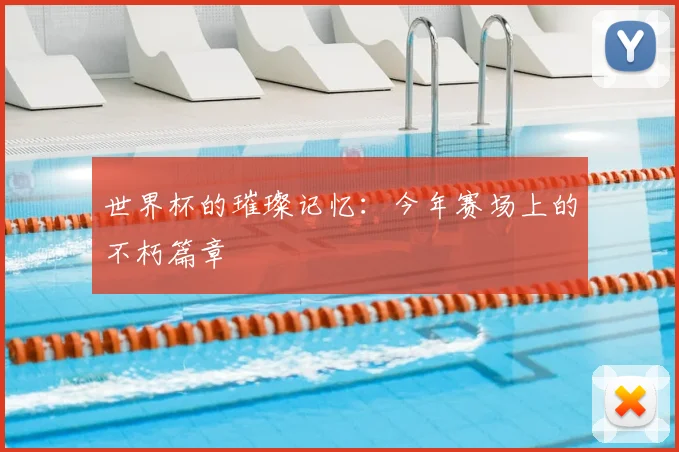世界杯的璀璨记忆：今年赛场上的不朽篇章
