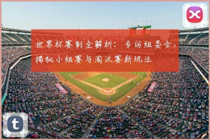 世界杯赛制全解析：专访组委会，揭秘小组赛与淘汰赛新玩法