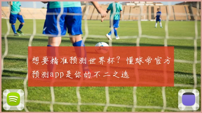 想要精准预测世界杯？懂球帝官方预测app是你的不二之选