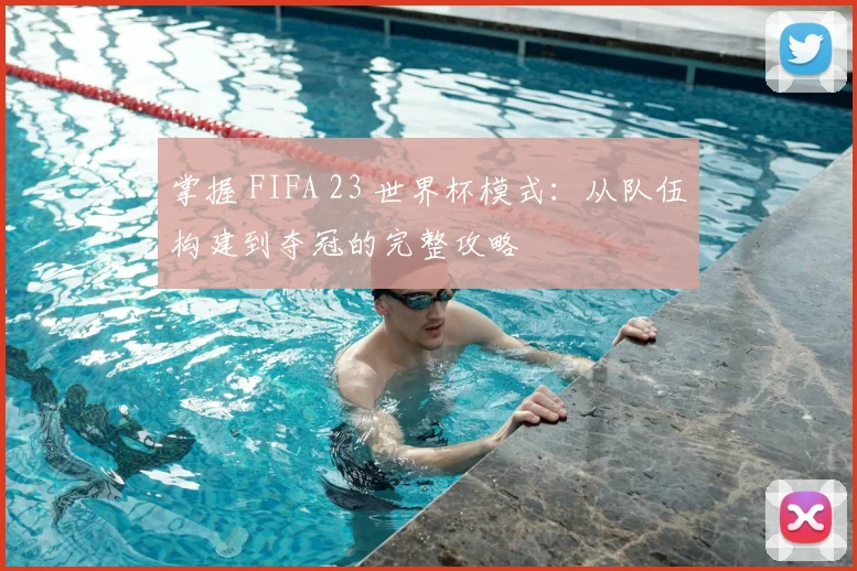掌握 FIFA 23 世界杯模式：从队伍构建到夺冠的完整攻略