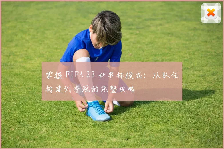掌握 FIFA 23 世界杯模式：从队伍构建到夺冠的完整攻略