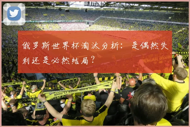 俄罗斯世界杯淘汰分析：是偶然失利还是必然结局？