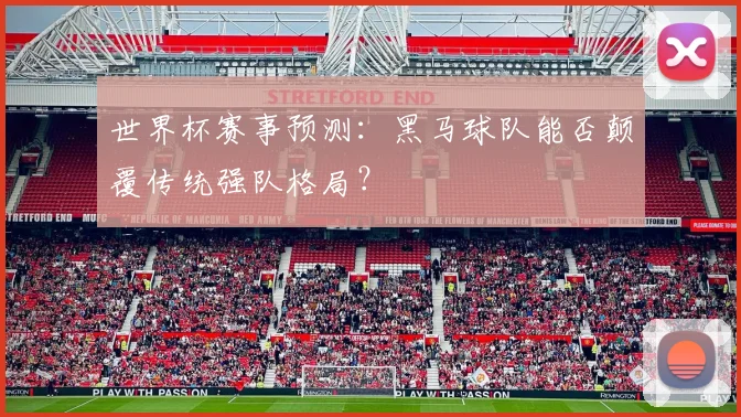世界杯赛事预测：黑马球队能否颠覆传统强队格局？