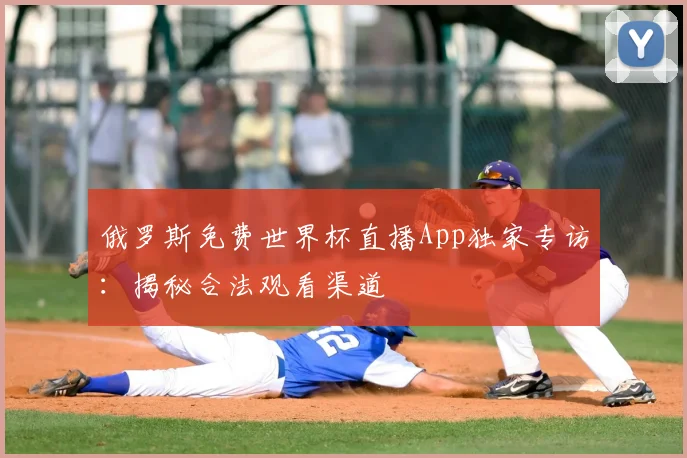 俄罗斯免费世界杯直播App独家专访：揭秘合法观看渠道