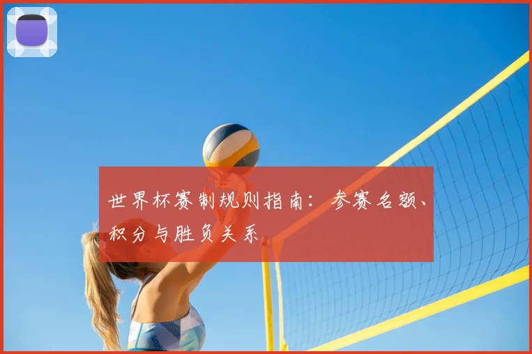 世界杯赛制规则指南：参赛名额、积分与胜负关系