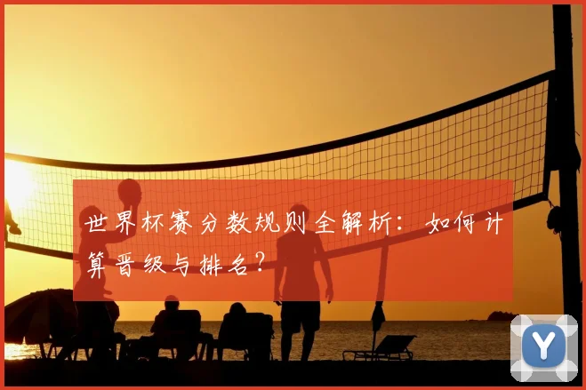 世界杯赛分数规则全解析：如何计算晋级与排名？