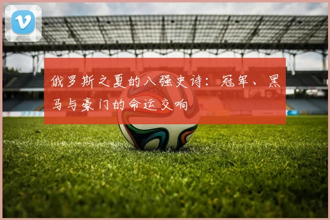 俄罗斯之夏的八强史诗：冠军、黑马与豪门的命运交响