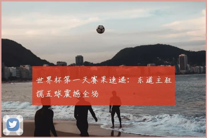 世界杯第一天赛果速递：东道主狂揽五球震撼全场