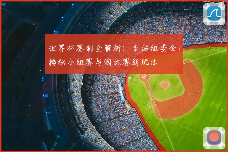世界杯赛制全解析：专访组委会，揭秘小组赛与淘汰赛新玩法