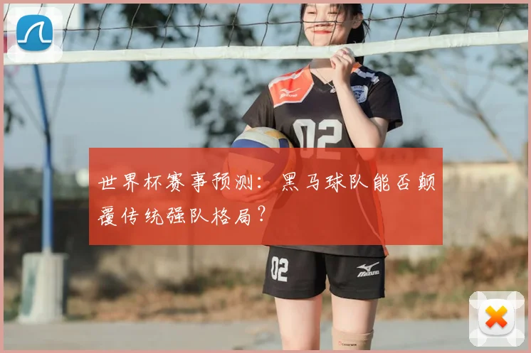 世界杯赛事预测：黑马球队能否颠覆传统强队格局？